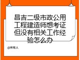 昌吉二级市政公用工程建造师想考证但没有相关工作经验怎么办