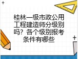 桂林一级市政公用工程建造师分级别吗？各个级别报考条件有哪些