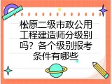 松原二级市政公用工程建造师分级别吗？各个级别报考条件有哪些
