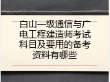 白山一级通信与广电工程建造师考试科目及要用的备考资料有哪些