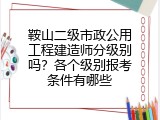 鞍山二级市政公用工程建造师分级别吗？各个级别报考条件有哪些