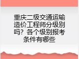 重庆二级交通运输造价工程师分级别吗？各个级别报考条件有哪些