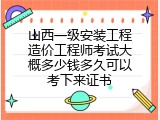 山西一级安装工程造价工程师考试大概多少钱多久可以考下来证书