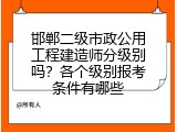 邯郸二级市政公用工程建造师分级别吗？各个级别报考条件有哪些