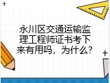 永川区交通运输监理工程师证书考下来有用吗，为什么？