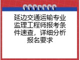 延边交通运输专业监理工程师报考条件速查，详细分析报名要求