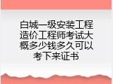 白城一级安装工程造价工程师考试大概多少钱多久可以考下来证书