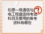 松原一级通信与广电工程建造师考试科目及要用的备考资料有哪些