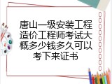 唐山一级安装工程造价工程师考试大概多少钱多久可以考下来证书