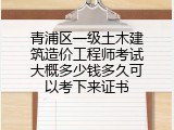 青浦区一级土木建筑造价工程师考试大概多少钱多久可以考下来证书