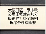 大渡口区二级市政公用工程建造师分级别吗？各个级别报考条件有哪些