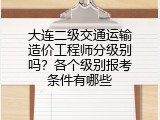 大连二级交通运输造价工程师分级别吗？各个级别报考条件有哪些
