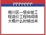 南川区一级安装工程造价工程师成绩大概什么时候出来