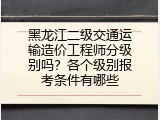黑龙江二级交通运输造价工程师分级别吗？各个级别报考条件有哪些