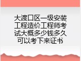大渡口区一级安装工程造价工程师考试大概多少钱多久可以考下来证书