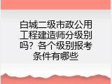白城二级市政公用工程建造师分级别吗？各个级别报考条件有哪些