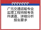 广元交通运输专业监理工程师报考条件速查，详细分析报名要求
