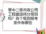 晋中二级市政公用工程建造师分级别吗？各个级别报考条件有哪些