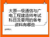 太原一级通信与广电工程建造师考试科目及要用的备考资料有哪些