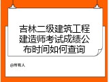 吉林二级建筑工程建造师考试成绩公布时间如何查询