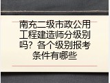 南充二级市政公用工程建造师分级别吗？各个级别报考条件有哪些