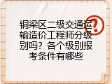 铜梁区二级交通运输造价工程师分级别吗？各个级别报考条件有哪些