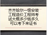 齐齐哈尔一级安装工程造价工程师考试大概多少钱多久可以考下来证书