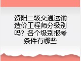 资阳二级交通运输造价工程师分级别吗？各个级别报考条件有哪些