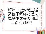 泸州一级安装工程造价工程师考试大概多少钱多久可以考下来证书