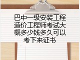 巴中一级安装工程造价工程师考试大概多少钱多久可以考下来证书