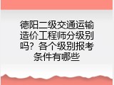德阳二级交通运输造价工程师分级别吗？各个级别报考条件有哪些