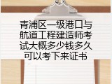 青浦区一级港口与航道工程建造师考试大概多少钱多久可以考下来证书