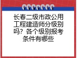 长春二级市政公用工程建造师分级别吗？各个级别报考条件有哪些