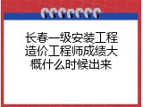 长春一级安装工程造价工程师成绩大概什么时候出来