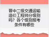 晋中二级交通运输造价工程师分级别吗？各个级别报考条件有哪些