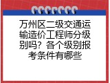 万州区二级交通运输造价工程师分级别吗？各个级别报考条件有哪些