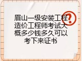 眉山一级安装工程造价工程师考试大概多少钱多久可以考下来证书