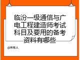 临汾一级通信与广电工程建造师考试科目及要用的备考资料有哪些