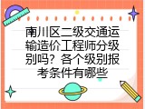 南川区二级交通运输造价工程师分级别吗？各个级别报考条件有哪些