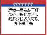 运城一级安装工程造价工程师考试大概多少钱多久可以考下来证书