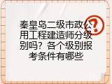 秦皇岛二级市政公用工程建造师分级别吗？各个级别报考条件有哪些