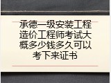 承德一级安装工程造价工程师考试大概多少钱多久可以考下来证书