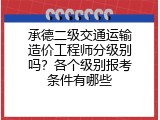 承德二级交通运输造价工程师分级别吗？各个级别报考条件有哪些