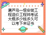 葫芦岛一级安装工程造价工程师考试大概多少钱多久可以考下来证书