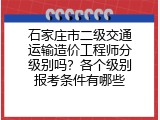 石家庄市二级交通运输造价工程师分级别吗？各个级别报考条件有哪些