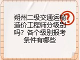 朔州二级交通运输造价工程师分级别吗？各个级别报考条件有哪些