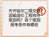 齐齐哈尔二级交通运输造价工程师分级别吗？各个级别报考条件有哪些
