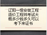 辽阳一级安装工程造价工程师考试大概多少钱多久可以考下来证书
