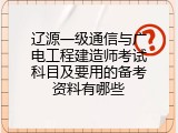 辽源一级通信与广电工程建造师考试科目及要用的备考资料有哪些