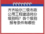 齐齐哈尔二级市政公用工程建造师分级别吗？各个级别报考条件有哪些